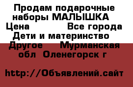 Продам подарочные наборы МАЛЫШКА › Цена ­ 3 500 - Все города Дети и материнство » Другое   . Мурманская обл.,Оленегорск г.